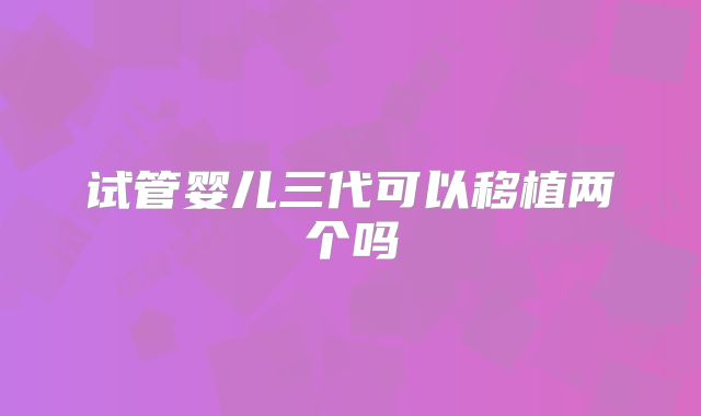 试管婴儿三代可以移植两个吗