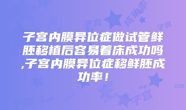 子宫内膜异位症做试管鲜胚移植后容易着床成功吗,子宫内膜异位症移鲜胚成功率！