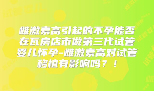 雌激素高引起的不孕能否在瓦房店市做第三代试管婴儿怀孕-雌激素高对试管移植有影响吗?!