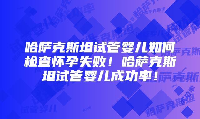 哈萨克斯坦试管婴儿如何检查怀孕失败！哈萨克斯坦试管婴儿成功率！