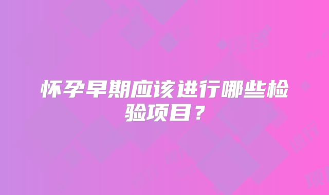 怀孕早期应该进行哪些检验项目？