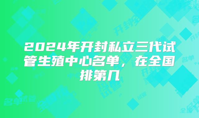 2024年开封私立三代试管生殖中心名单，在全国排第几