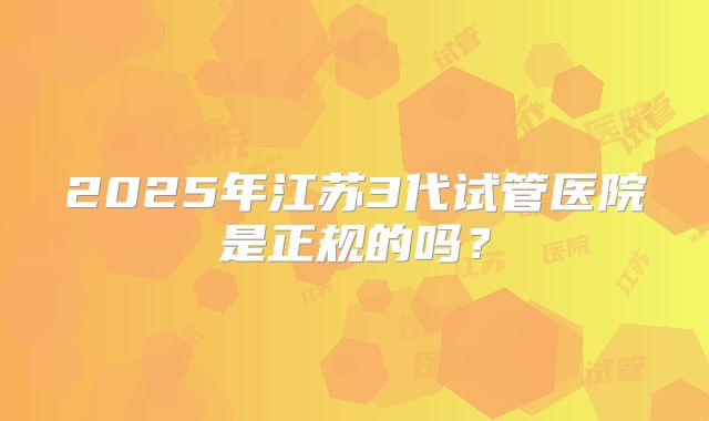2025年江苏3代试管医院是正规的吗?