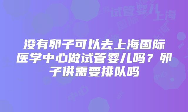 没有卵子可以去上海国际医学中心做试管婴儿吗?卵子供需要排队吗