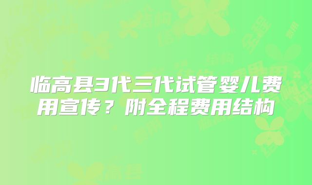 临高县3代三代试管婴儿费用宣传？附全程费用结构