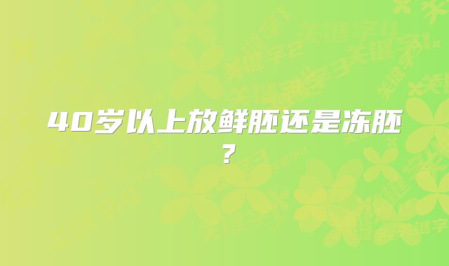 40岁以上放鲜胚还是冻胚？