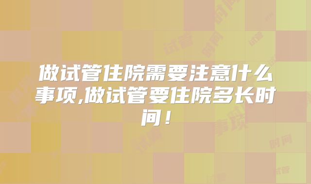 做试管住院需要注意什么事项,做试管要住院多长时间!