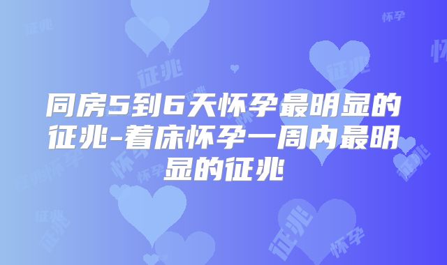 同房5到6天怀孕最明显的征兆-着床怀孕一周内最明显的征兆