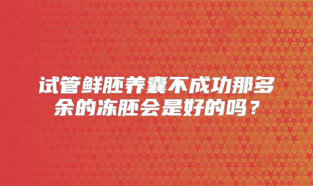 试管鲜胚养囊不成功那多余的冻胚会是好的吗?