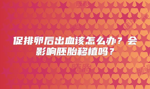促排卵后出血该怎么办?会影响胚胎移植吗?