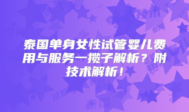 泰国单身女性试管婴儿费用与服务一揽子解析?附技术解析!
