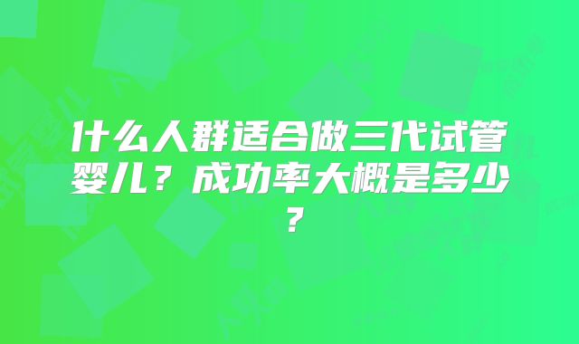 什么人群适合做三代试管婴儿？成功率大概是多少？
