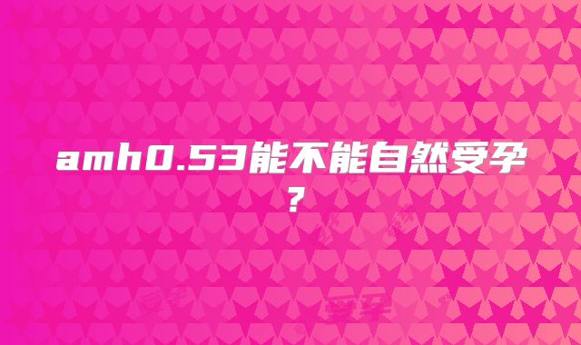 amh0.53能不能自然受孕？