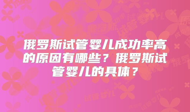 俄罗斯试管婴儿成功率高的原因有哪些?俄罗斯试管婴儿的具体?