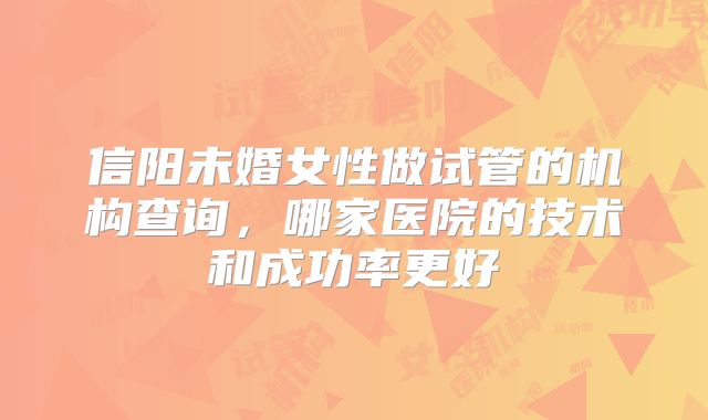 信阳未婚女性做试管的机构查询,哪家医院的技术和成功率更好