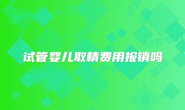 试管婴儿取精费用报销吗