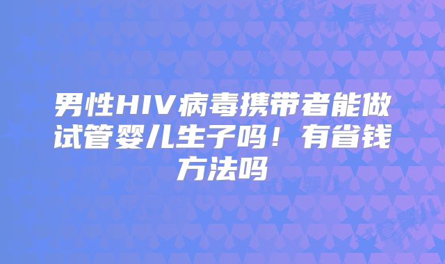 男性HIV病毒携带者能做试管婴儿生子吗！有省钱方法吗