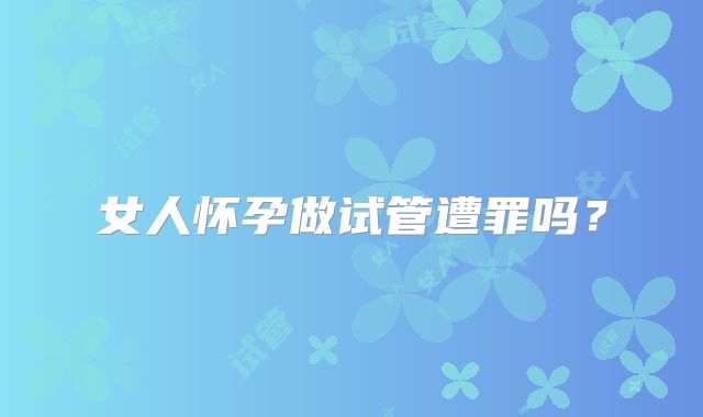 女人怀孕做试管遭罪吗？