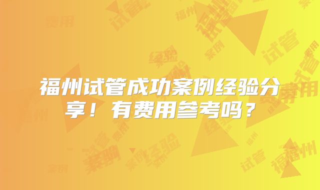 福州试管成功案例经验分享！有费用参考吗？