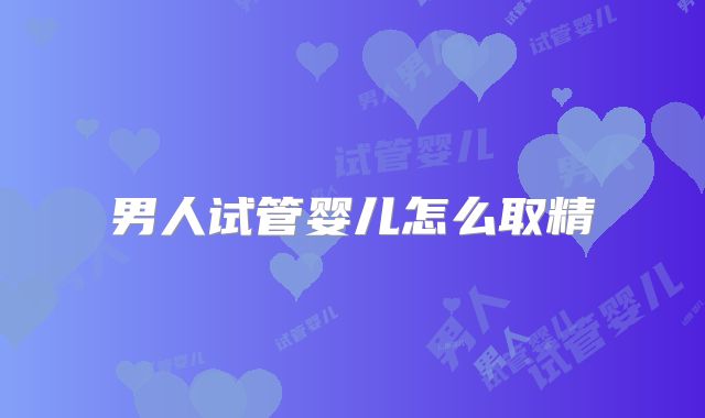 男人试管婴儿怎么取精