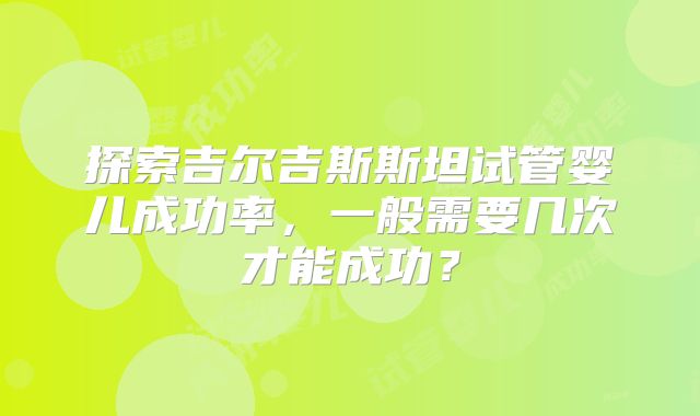 探索吉尔吉斯斯坦试管婴儿成功率，一般需要几次才能成功？