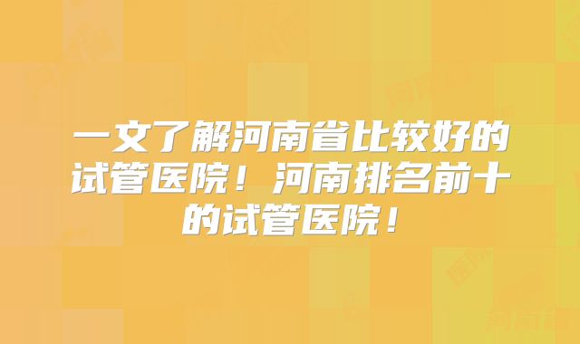 一文了解河南省比较好的试管医院！河南排名前十的试管医院！