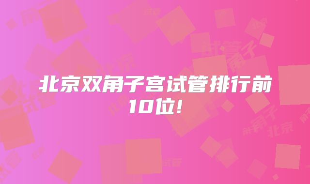 北京双角子宫试管排行前10位!