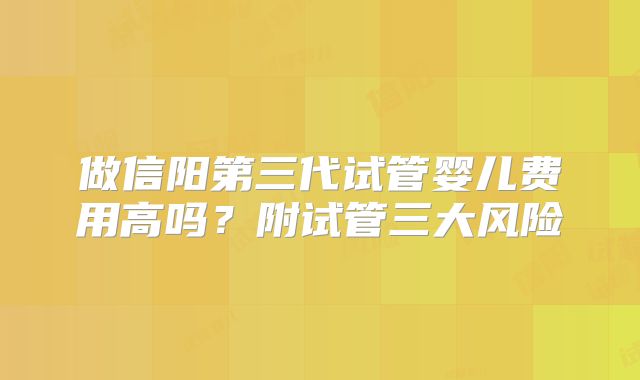 做信阳第三代试管婴儿费用高吗?附试管三大风险