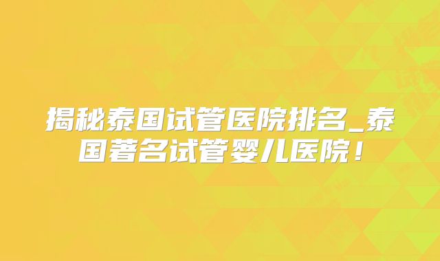 揭秘泰国试管医院排名_泰国著名试管婴儿医院！