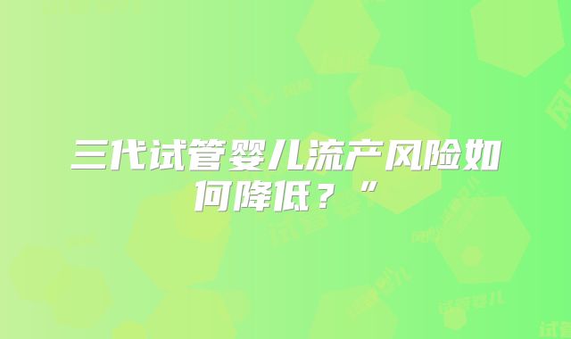 三代试管婴儿流产风险如何降低?”