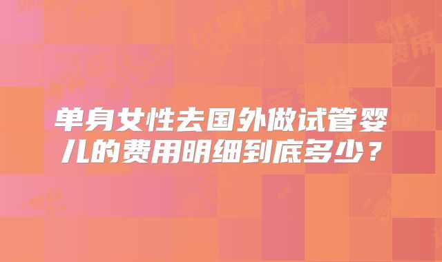 单身女性去国外做试管婴儿的费用明细到底多少?