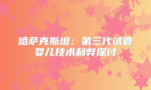 哈萨克斯坦：第三代试管婴儿技术利弊探讨