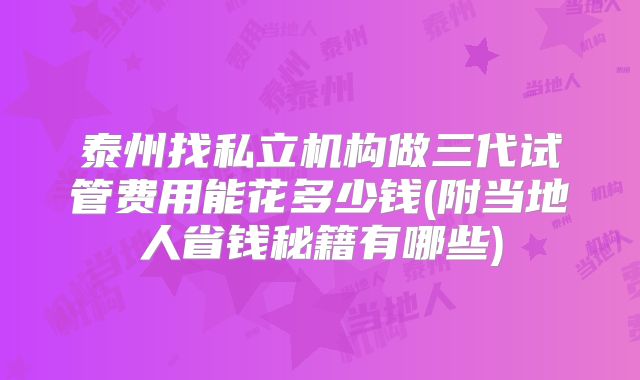 泰州找私立机构做三代试管费用能花多少钱(附当地人省钱秘籍有哪些)