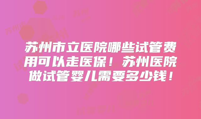 苏州市立医院哪些试管费用可以走医保!苏州医院做试管婴儿需要多少钱!