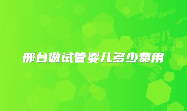 邢台做试管婴儿多少费用