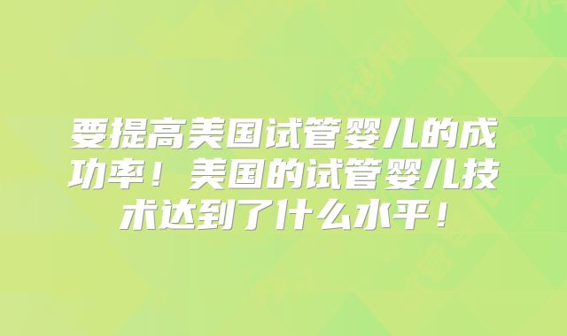 要提高美国试管婴儿的成功率！美国的试管婴儿技术达到了什么水平！