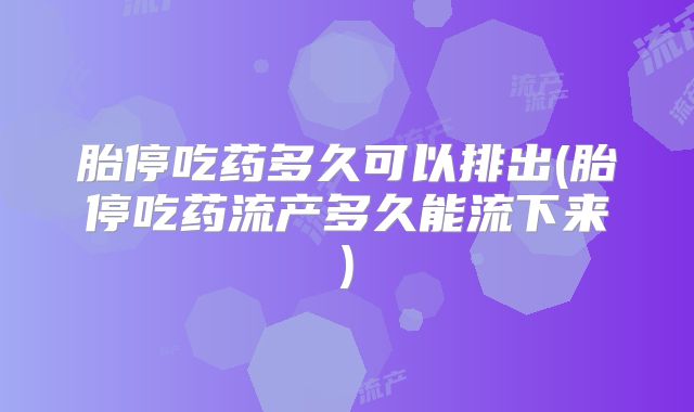 胎停吃药多久可以排出(胎停吃药流产多久能流下来)