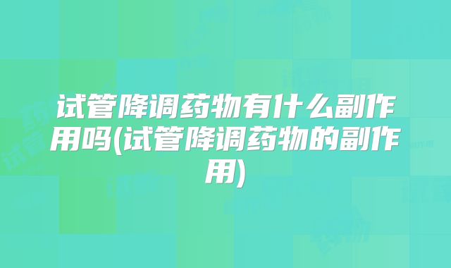 试管降调药物有什么副作用吗(试管降调药物的副作用)