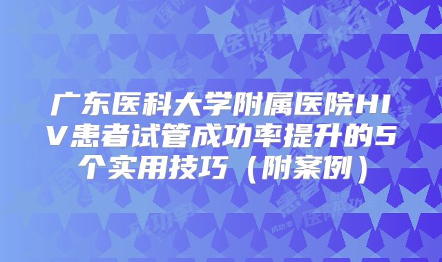 广东医科大学附属医院HIV患者试管成功率提升的5个实用技巧(附案例)