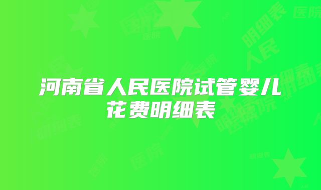河南省人民医院试管婴儿花费明细表