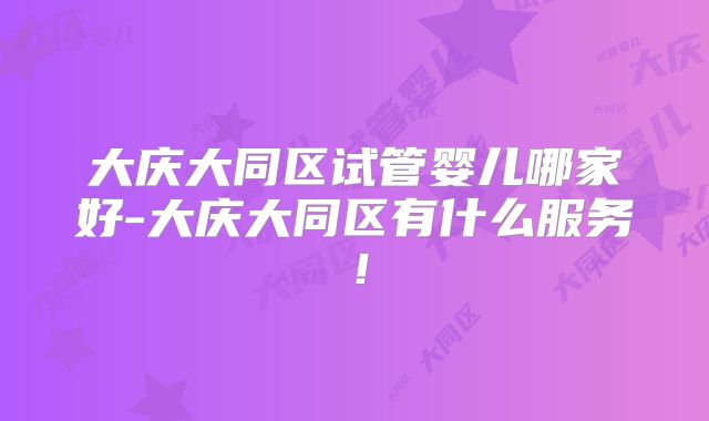 大庆大同区试管婴儿哪家好-大庆大同区有什么服务！