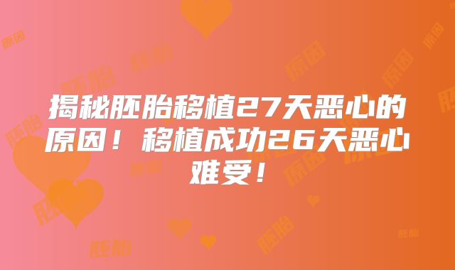 揭秘胚胎移植27天恶心的原因！移植成功26天恶心难受！