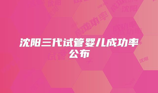沈阳三代试管婴儿成功率公布