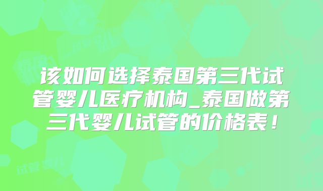 该如何选择泰国第三代试管婴儿医疗机构_泰国做第三代婴儿试管的价格表！