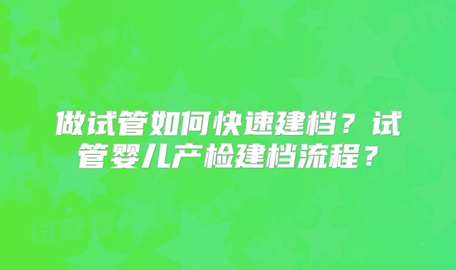 做试管如何快速建档？试管婴儿产检建档流程？