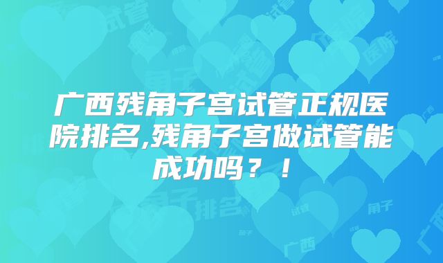 广西残角子宫试管正规医院排名,残角子宫做试管能成功吗？！