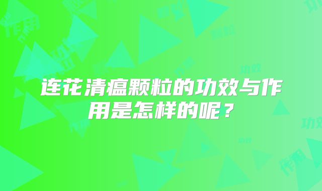连花清瘟颗粒的功效与作用是怎样的呢?