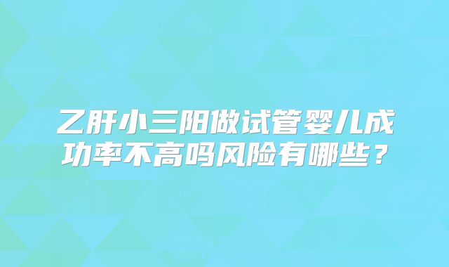 乙肝小三阳做试管婴儿成功率不高吗风险有哪些?