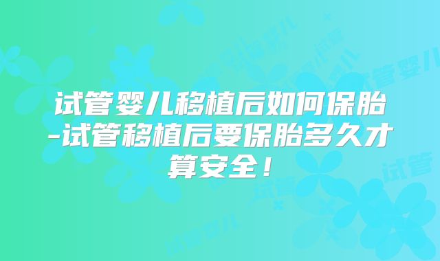 试管婴儿移植后如何保胎-试管移植后要保胎多久才算安全!