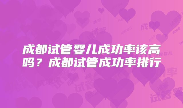 成都试管婴儿成功率该高吗？成都试管成功率排行
